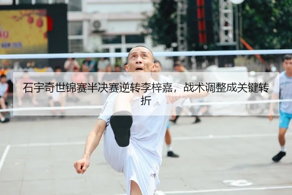 石宇奇世锦赛半决赛逆转李梓嘉，战术调整成关键转折